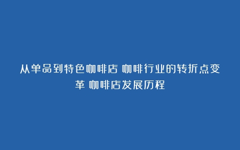 从单品到特色咖啡店：咖啡行业的转折点变革（咖啡店发展历程）