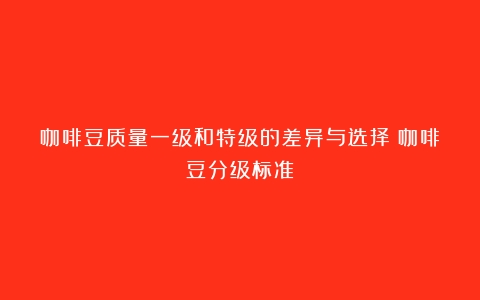 咖啡豆质量一级和特级的差异与选择（咖啡豆分级标准）