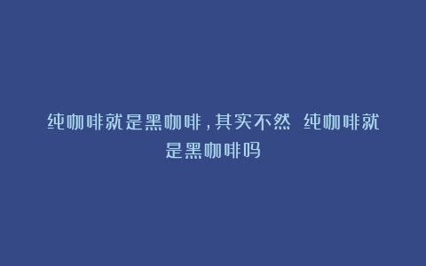 纯咖啡就是黑咖啡，其实不然！（纯咖啡就是黑咖啡吗）