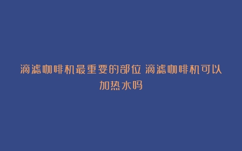 滴滤咖啡机最重要的部位（滴滤咖啡机可以加热水吗）