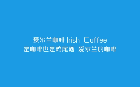 爱尔兰咖啡（Irish Coffee）是咖啡也是鸡尾酒！（爱尔兰的咖啡）