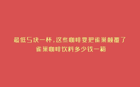 最低5块一杯，这些咖啡要把雀巢颠覆了？（雀巢咖啡饮料多少钱一箱）