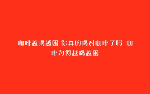 咖啡越喝越困！你真的喝对咖啡了吗？（咖啡为何越喝越困）