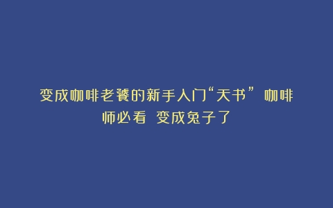 变成咖啡老饕的新手入门“天书”！（咖啡师必看）（变成兔子了）