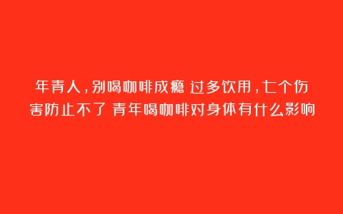 年青人，别喝咖啡成瘾！过多饮用，七个伤害防止不了（青年喝咖啡对身体有什么影响）