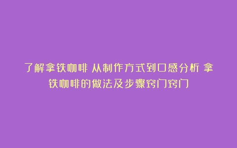 了解拿铁咖啡：从制作方式到口感分析（拿铁咖啡的做法及步骤窍门窍门）