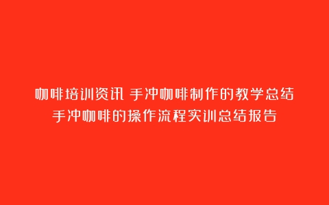 咖啡培训资讯｜手冲咖啡制作的教学总结（手冲咖啡的操作流程实训总结报告）