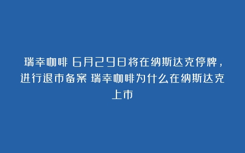 瑞幸咖啡：6月29日将在纳斯达克停牌，进行退市备案（瑞幸咖啡为什么在纳斯达克上市）