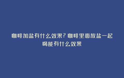 咖啡加盐有什么效果?（咖啡里面放盐一起喝能有什么效果）