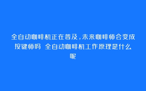 全自动咖啡机正在普及，未来咖啡师会变成按键师吗？（全自动咖啡机工作原理是什么呢）