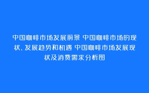 中国咖啡市场发展前景：中国咖啡市场的现状、发展趋势和机遇（中国咖啡市场发展现状及消费需求分析图）