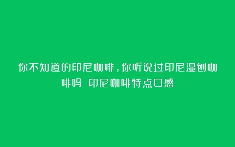 你不知道的印尼咖啡，你听说过印尼湿刨咖啡吗？（印尼咖啡特点口感）