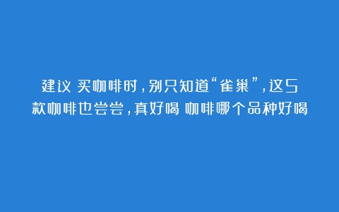 建议：买咖啡时，别只知道“雀巢”，这5款咖啡也尝尝，真好喝（咖啡哪个品种好喝）