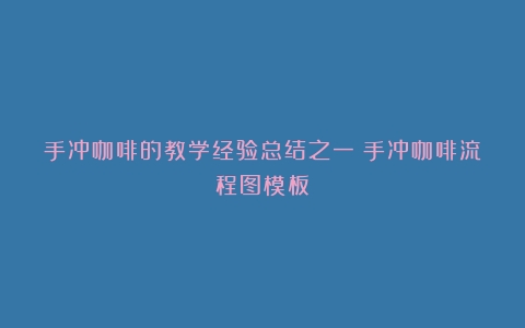 手冲咖啡的教学经验总结之一（手冲咖啡流程图模板）