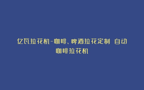 亿瓦拉花机-咖啡、啤酒拉花定制！（自动咖啡拉花机）