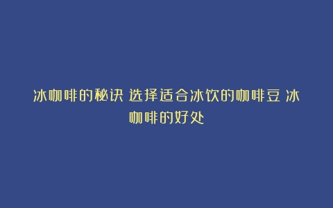 冰咖啡的秘诀：选择适合冰饮的咖啡豆（冰咖啡的好处）