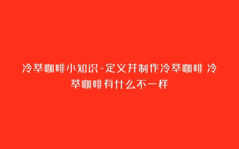 冷萃咖啡小知识-定义并制作冷萃咖啡（冷萃咖啡有什么不一样）