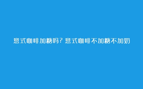 意式咖啡加糖吗?（意式咖啡不加糖不加奶）