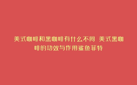 美式咖啡和黑咖啡有什么不同？（美式黑咖啡的功效与作用鲨鱼菲特）