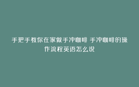 手把手教你在家做手冲咖啡（手冲咖啡的操作流程英语怎么说）