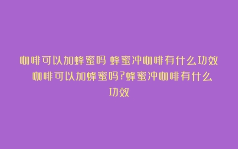 咖啡可以加蜂蜜吗？蜂蜜冲咖啡有什么功效？（咖啡可以加蜂蜜吗?蜂蜜冲咖啡有什么功效）