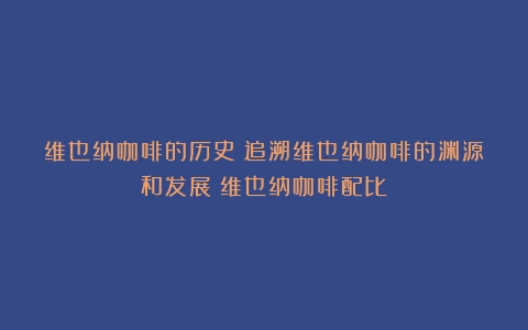 维也纳咖啡的历史：追溯维也纳咖啡的渊源和发展（维也纳咖啡配比）