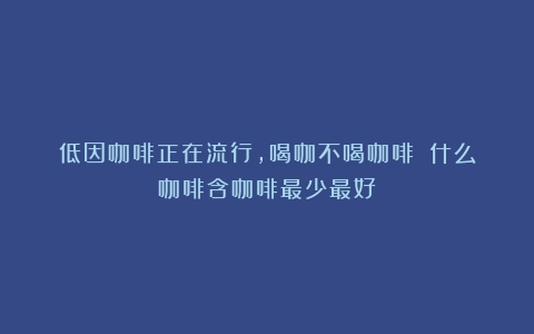 低因咖啡正在流行，喝咖不喝咖啡？（什么咖啡含咖啡最少最好）