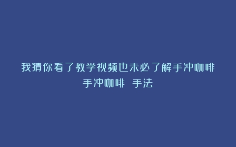 我猜你看了教学视频也未必了解手冲咖啡（手冲咖啡 手法）