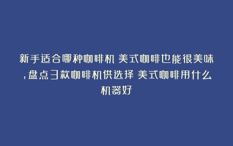 新手适合哪种咖啡机？美式咖啡也能很美味，盘点3款咖啡机供选择（美式咖啡用什么机器好）