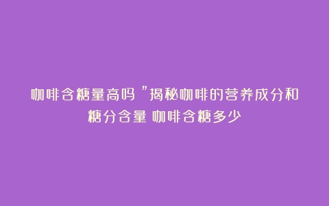 咖啡含糖量高吗？”揭秘咖啡的营养成分和糖分含量（咖啡含糖多少）