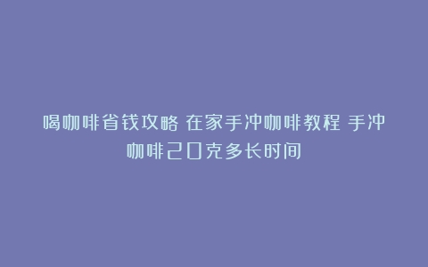 喝咖啡省钱攻略：在家手冲咖啡教程（手冲咖啡20克多长时间）