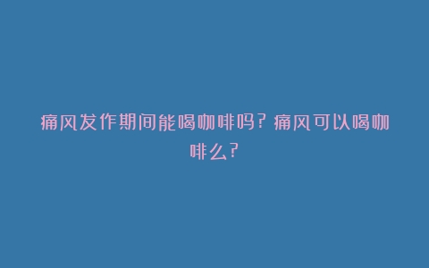 痛风发作期间能喝咖啡吗?（痛风可以喝咖啡么?）