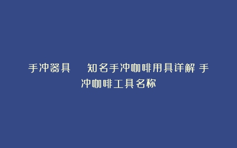 手冲器具 | 知名手冲咖啡用具详解（手冲咖啡工具名称）