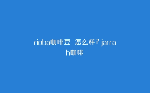 rioba咖啡豆 怎么样?（jarrah咖啡）