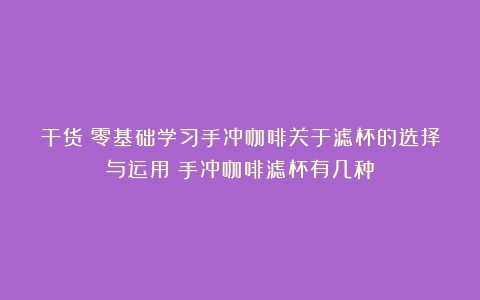 干货｜零基础学习手冲咖啡关于滤杯的选择与运用（手冲咖啡滤杯有几种）