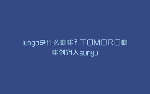 lungo是什么咖啡?（TOMORO咖啡创始人sunyu）