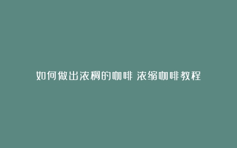 如何做出浓稠的咖啡（浓缩咖啡教程）