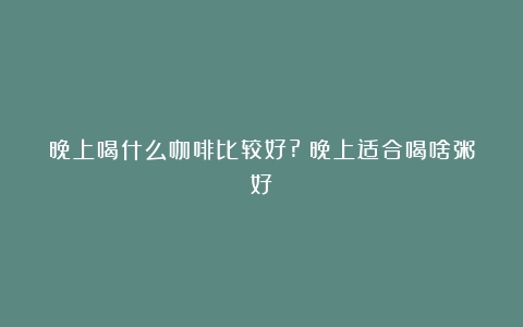 晚上喝什么咖啡比较好?（晚上适合喝啥粥好）