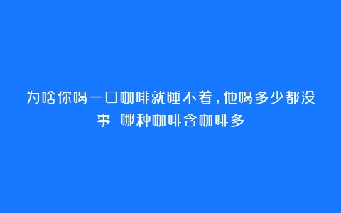 为啥你喝一口咖啡就睡不着，他喝多少都没事？（哪种咖啡含咖啡多）