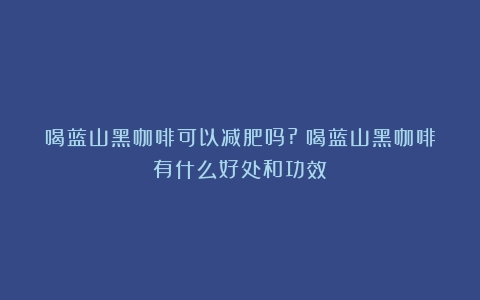 喝蓝山黑咖啡可以减肥吗?（喝蓝山黑咖啡有什么好处和功效）