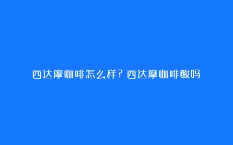 西达摩咖啡怎么样?（西达摩咖啡酸吗）