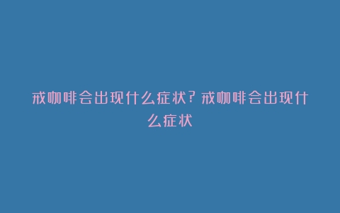 戒咖啡会出现什么症状?（戒咖啡会出现什么症状）