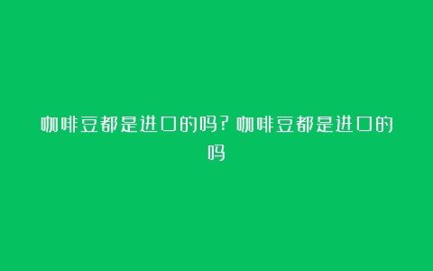 咖啡豆都是进口的吗?（咖啡豆都是进口的吗）