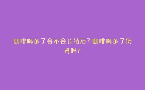 咖啡喝多了会不会长结石?（咖啡喝多了伤肾吗?）