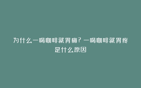 为什么一喝咖啡就胃痛?（一喝咖啡就胃疼是什么原因）