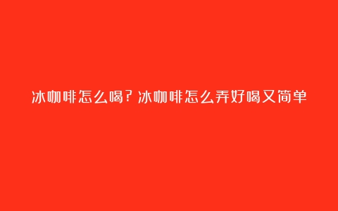 冰咖啡怎么喝?（冰咖啡怎么弄好喝又简单）