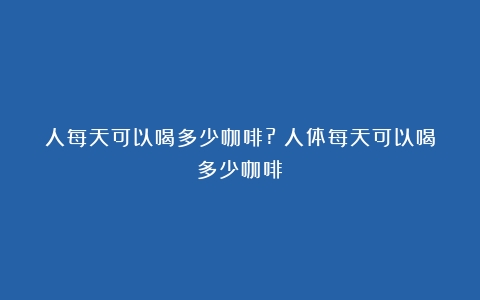 人每天可以喝多少咖啡?（人体每天可以喝多少咖啡）