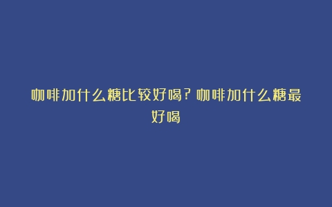 咖啡加什么糖比较好喝?（咖啡加什么糖最好喝）