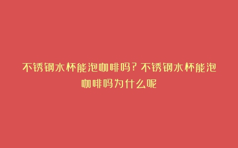 不锈钢水杯能泡咖啡吗?（不锈钢水杯能泡咖啡吗为什么呢）