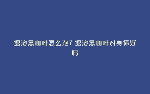 速溶黑咖啡怎么泡?（速溶黑咖啡对身体好吗）